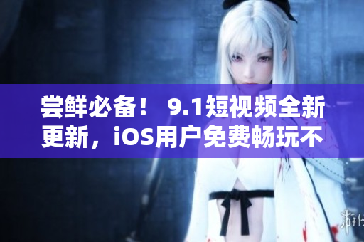 嘗鮮必備！ 9.1短視頻全新更新，iOS用戶免費暢玩不限時刷！