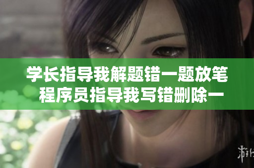 學(xué)長(zhǎng)指導(dǎo)我解題錯(cuò)一題放筆  程序員指導(dǎo)我寫錯(cuò)刪除一行