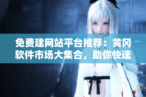 免費建網(wǎng)站平臺推薦：黃岡軟件市場大集合，助你快速打造專業(yè)網(wǎng)站！