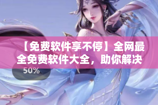 【免費軟件享不?！咳W(wǎng)最全免費軟件大全，助你解決使用難題