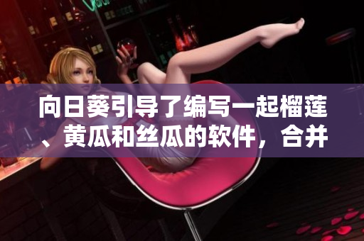 向日葵引導(dǎo)了編寫(xiě)一起榴蓮、黃瓜和絲瓜的軟件，合并味道的結(jié)合可行嗎？
