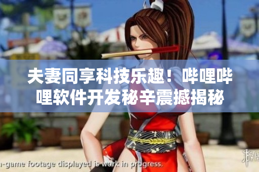 夫妻同享科技樂(lè)趣！嗶哩嗶哩軟件開(kāi)發(fā)秘辛震撼揭秘