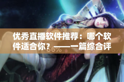優(yōu)秀直播軟件推薦：哪個軟件適合你？——一篇綜合評價