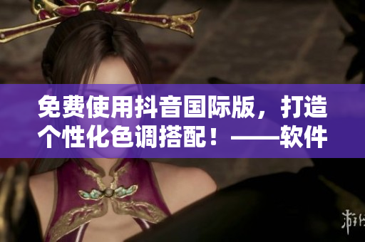 免費(fèi)使用抖音國際版，打造個(gè)性化色調(diào)搭配！——軟件文章