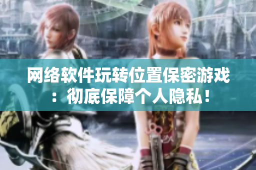 網(wǎng)絡(luò)軟件玩轉(zhuǎn)位置保密游戲：徹底保障個(gè)人隱私！
