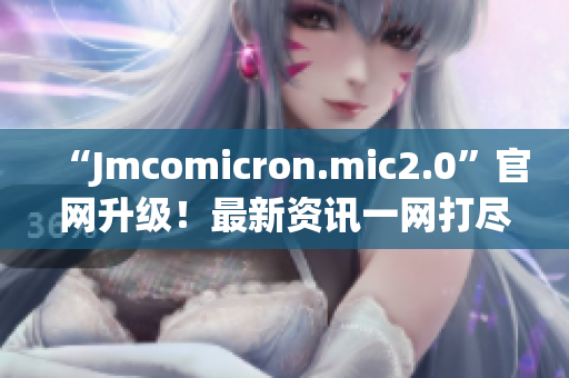 “Jmcomicron.mic2.0”官網(wǎng)升級！最新資訊一網(wǎng)打盡