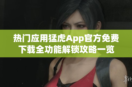 熱門應(yīng)用猛虎App官方免費(fèi)下載全功能解鎖攻略一覽