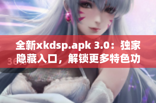 全新xkdsp.apk 3.0：獨(dú)家隱藏入口，解鎖更多特色功能！