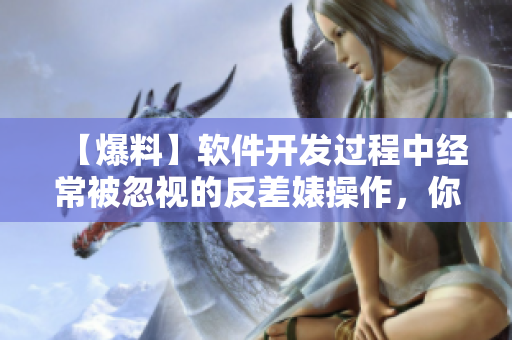 【爆料】軟件開(kāi)發(fā)過(guò)程中經(jīng)常被忽視的反差婊操作，你知道嗎？