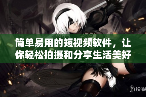簡單易用的短視頻軟件，讓你輕松拍攝和分享生活美好瞬間