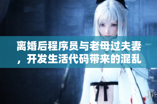 離婚后程序員與老母過夫妻，開發(fā)生活代碼帶來的混亂效應(yīng)
