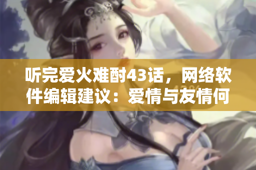 聽完愛火難酎43話，網(wǎng)絡(luò)軟件編輯建議：愛情與友情何去何從？