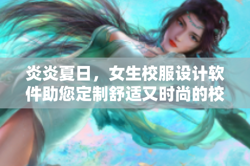 炎炎夏日，女生校服設(shè)計(jì)軟件助您定制舒適又時(shí)尚的校服