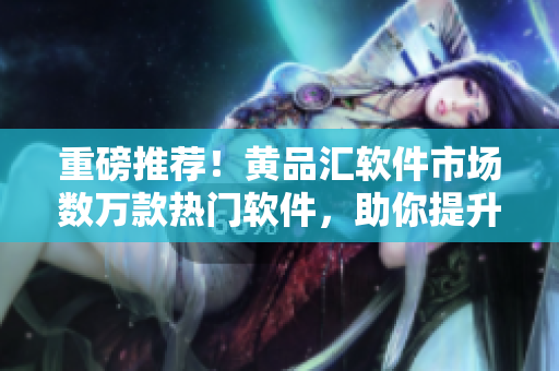 重磅推薦！黃品匯軟件市場數(shù)萬款熱門軟件，助你提升工作效率！