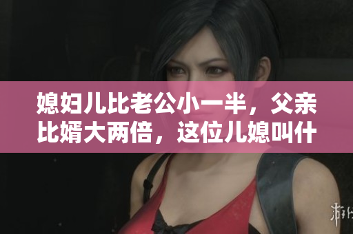 媳婦兒比老公小一半，父親比婿大兩倍，這位兒媳叫什么？