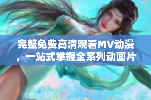 完整免費高清觀看MV動漫，一站式掌握全系列動畫片資源