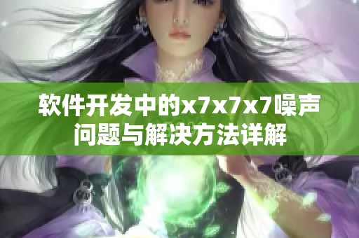 軟件開發(fā)中的x7x7x7噪聲問題與解決方法詳解