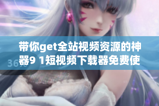 帶你get全站視頻資源的神器9 1短視頻下載器免費使用