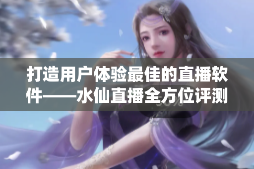 打造用戶體驗最佳的直播軟件——水仙直播全方位評測