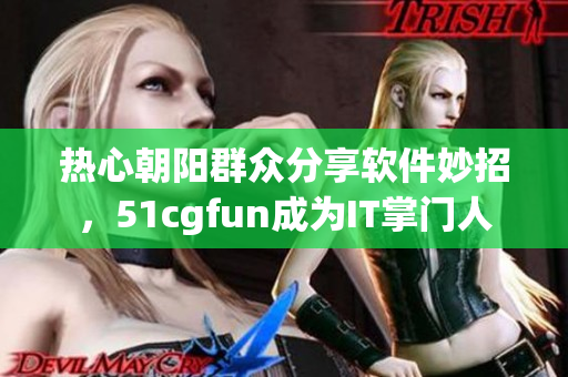 熱心朝陽(yáng)群眾分享軟件妙招，51cgfun成為IT掌門人
