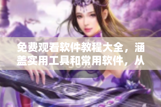免費觀看軟件教程大全，涵蓋實用工具和常用軟件，從此再也不用擔心撞墻！