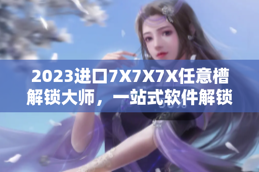 2023進(jìn)口7X7X7X任意槽解鎖大師，一站式軟件解鎖工具！
