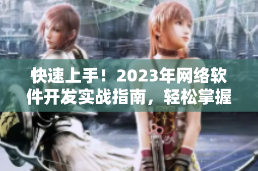 快速上手！2023年網(wǎng)絡(luò)軟件開發(fā)實戰(zhàn)指南，輕松掌握最新技能！