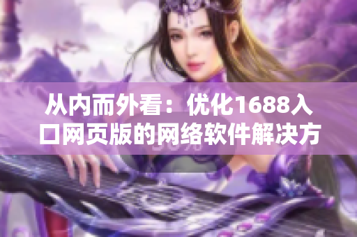 從內而外看：優(yōu)化1688入口網(wǎng)頁版的網(wǎng)絡軟件解決方案