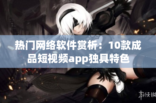 熱門網(wǎng)絡(luò)軟件賞析：10款成品短視頻app獨(dú)具特色