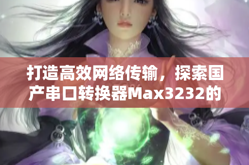 打造高效網(wǎng)絡(luò)傳輸，探索國產(chǎn)串口轉(zhuǎn)換器Max3232的軟件應(yīng)用