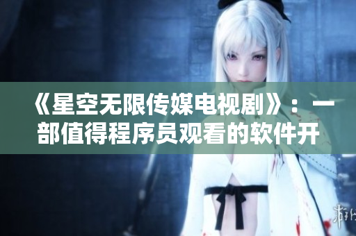 《星空無限傳媒電視劇》：一部值得程序員觀看的軟件開發(fā)劇