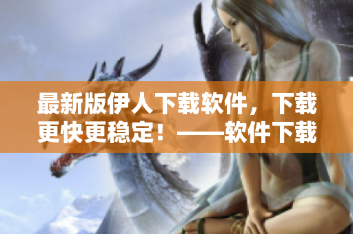 最新版伊人下載軟件，下載更快更穩(wěn)定！——軟件下載工具推薦