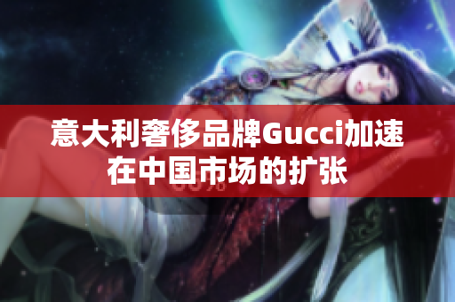 意大利奢侈品牌Gucci加速在中國(guó)市場(chǎng)的擴(kuò)張