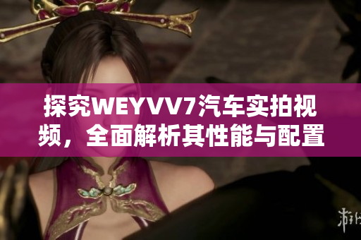 探究WEYVV7汽車實(shí)拍視頻，全面解析其性能與配置