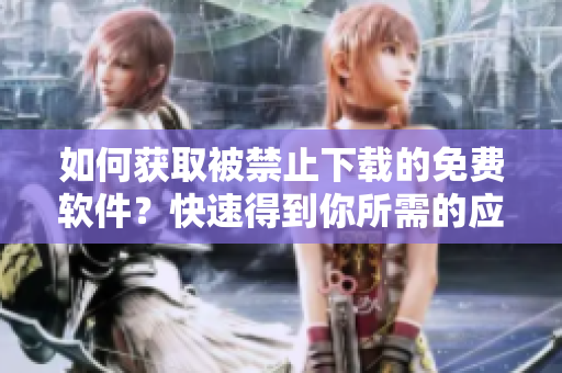 如何獲取被禁止下載的免費(fèi)軟件？快速得到你所需的應(yīng)用程序