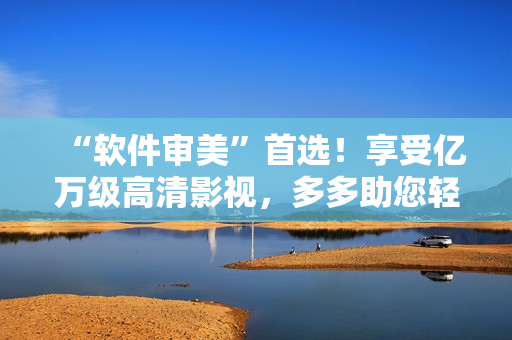 “軟件審美”首選！享受億萬(wàn)級(jí)高清影視，多多助您輕松翻車！