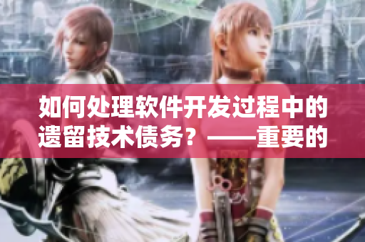如何處理軟件開發(fā)過程中的遺留技術(shù)債務(wù)？——重要的軟件開發(fā)問題