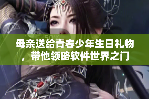 母親送給青春少年生日禮物，帶他領(lǐng)略軟件世界之門