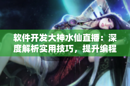 軟件開發(fā)大神水仙直播：深度解析實(shí)用技巧，提升編程能力
