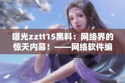 曝光zztt15黑料：網(wǎng)絡(luò)界的驚天內(nèi)幕！——網(wǎng)絡(luò)軟件編輯揭秘