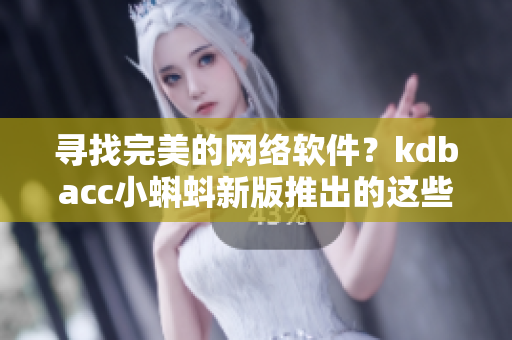 尋找完美的網(wǎng)絡(luò)軟件？kdbacc小蝌蚪新版推出的這些特性將讓你大為滿意！