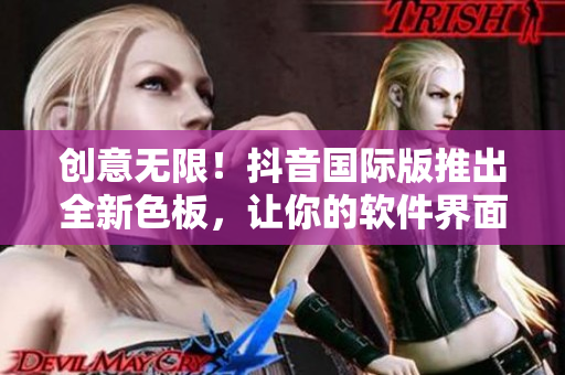 創(chuàng)意無限！抖音國際版推出全新色板，讓你的軟件界面更炫酷