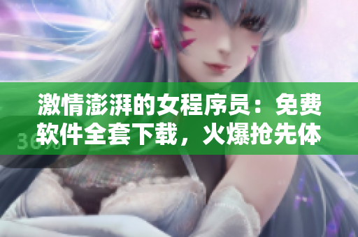 激情澎湃的女程序員：免費(fèi)軟件全套下載，火爆搶先體驗(yàn)