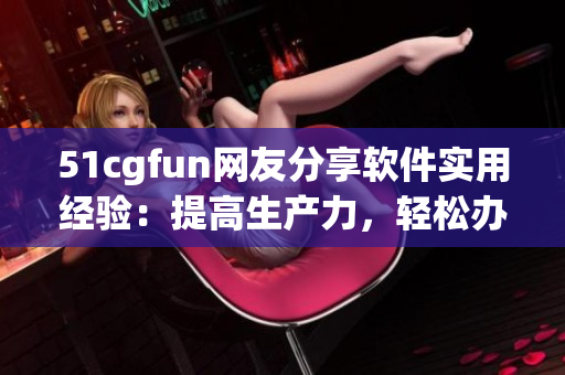 51cgfun網(wǎng)友分享軟件實(shí)用經(jīng)驗(yàn)：提高生產(chǎn)力，輕松辦公攻略