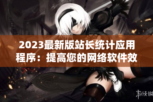 2023最新版站長統(tǒng)計應用程序：提高您的網(wǎng)絡軟件效率