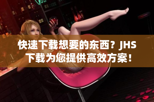 快速下載想要的東西？JHS 下載為您提供高效方案！