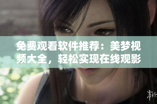 免費(fèi)觀看軟件推薦：美夢視頻大全，輕松實(shí)現(xiàn)在線觀影