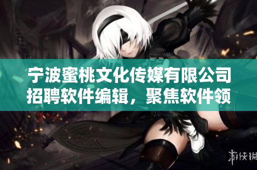 寧波蜜桃文化傳媒有限公司招聘軟件編輯，聚焦軟件領(lǐng)域深度探究，助力行業(yè)發(fā)展！