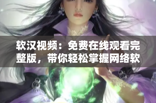 軟漢視頻：免費(fèi)在線觀看完整版，帶你輕松掌握網(wǎng)絡(luò)軟件技能！