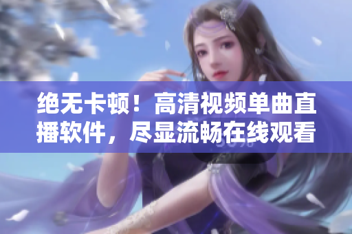 絕無卡頓！高清視頻單曲直播軟件，盡顯流暢在線觀看
